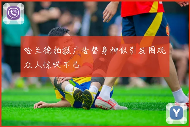 哈兰德拍摄广告替身神似引发围观众人惊叹不已