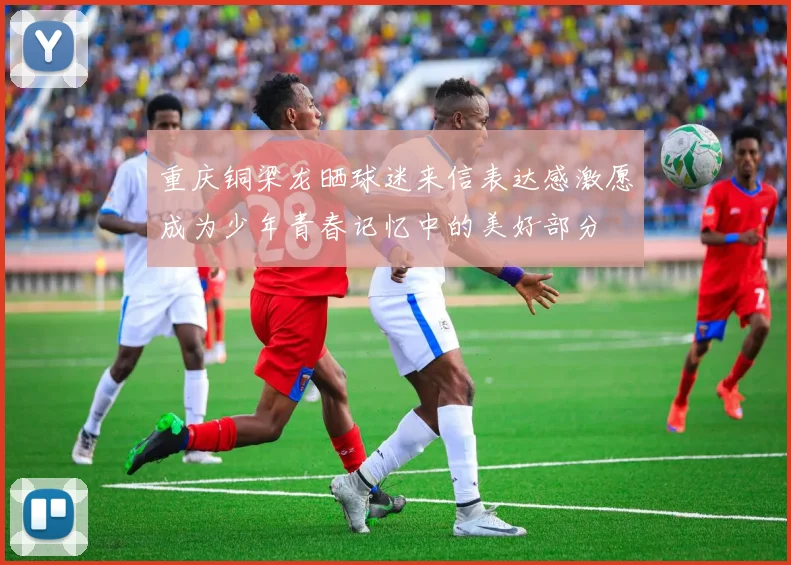 重庆铜梁龙晒球迷来信表达感激愿成为少年青春记忆中的美好部分