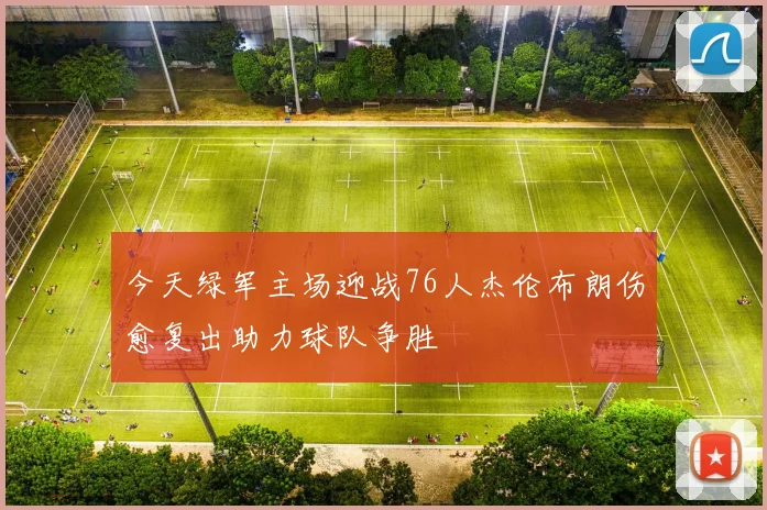 今天绿军主场迎战76人杰伦布朗伤愈复出助力球队争胜