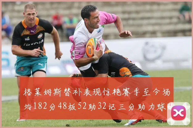 格莱姆斯替补表现惊艳赛季至今场均182分48板52助32记三分助力球队