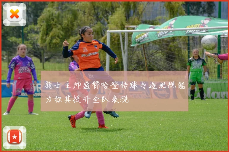 骑士主帅盛赞哈登传球与造犯规能力称其提升全队表现