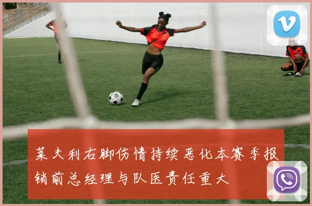 莱夫利右脚伤情持续恶化本赛季报销前总经理与队医责任重大