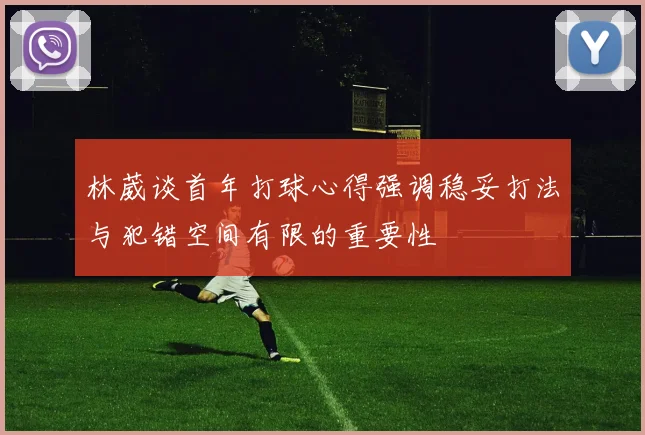 林葳谈首年打球心得强调稳妥打法与犯错空间有限的重要性