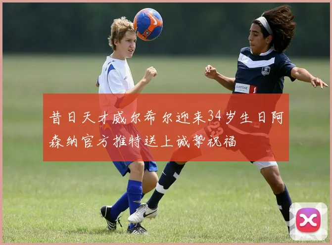 昔日天才威尔希尔迎来34岁生日阿森纳官方推特送上诚挚祝福