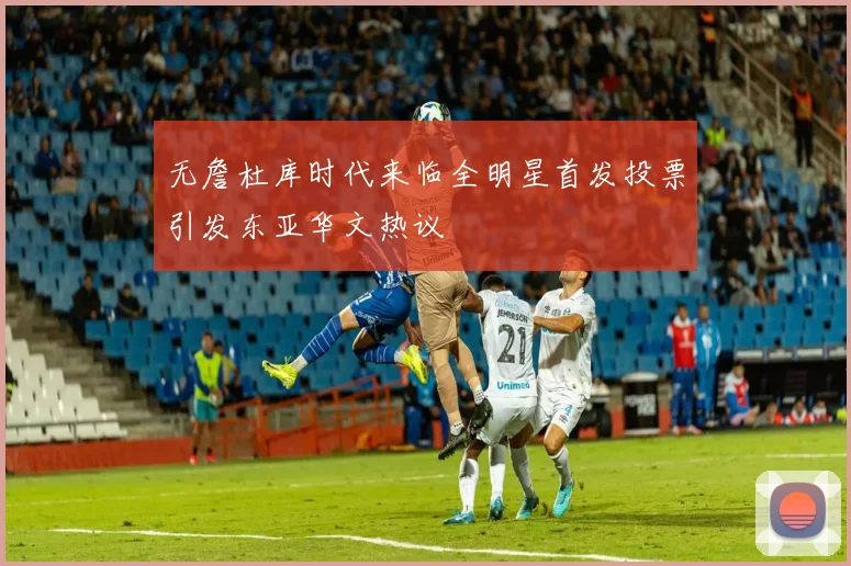 无詹杜库时代来临全明星首发投票引发东亚华文热议