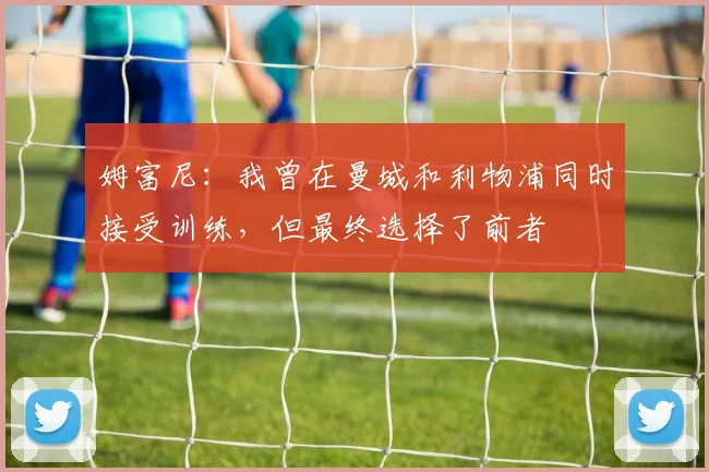 姆富尼：我曾在曼城和利物浦同时接受训练，但最终选择了前者