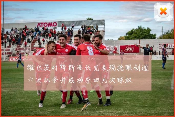 维尔茨对阵斯洛伐克表现抢眼创造六次机会并成功夺回九次球权
