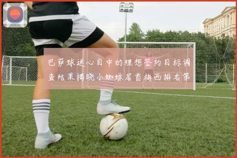 巴萨球迷心目中的理想签约目标调查结果揭晓小蜘蛛居首梅西排名第六