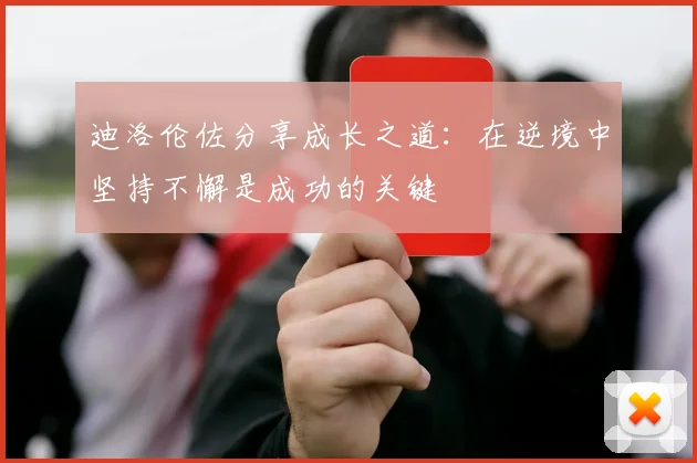 迪洛伦佐分享成长之道：在逆境中坚持不懈是成功的关键