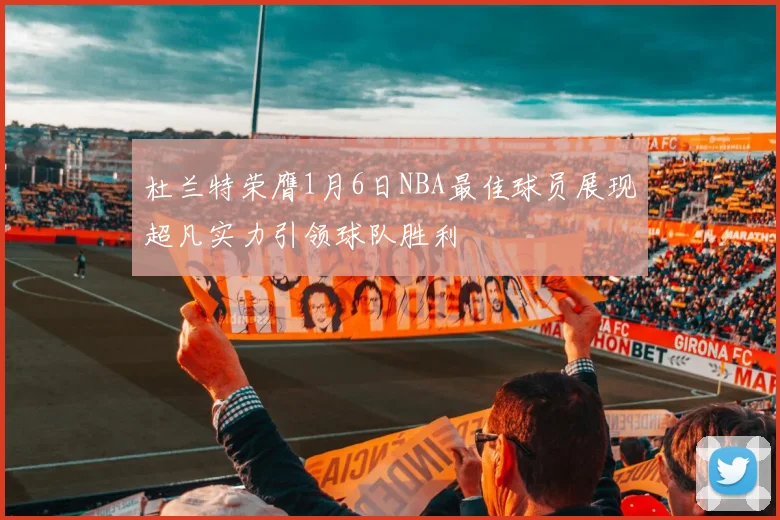 杜兰特荣膺1月6日NBA最佳球员展现超凡实力引领球队胜利