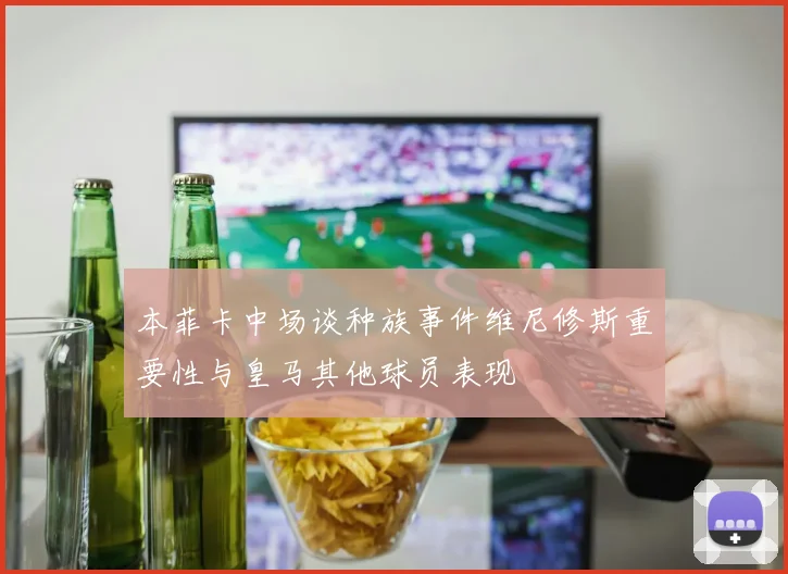 本菲卡中场谈种族事件维尼修斯重要性与皇马其他球员表现