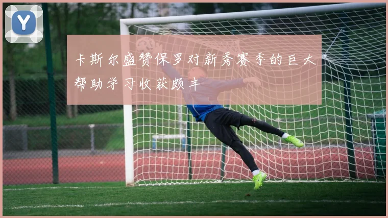 卡斯尔盛赞保罗对新秀赛季的巨大帮助学习收获颇丰