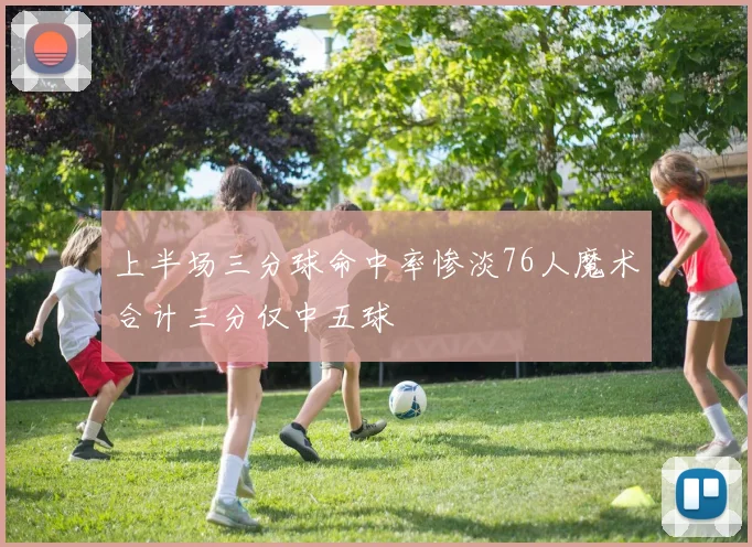 上半场三分球命中率惨淡76人魔术合计三分仅中五球