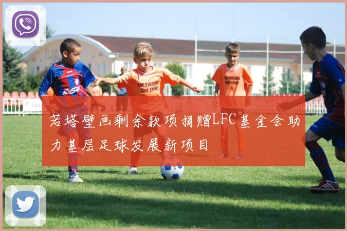 若塔壁画剩余款项捐赠LFC基金会助力基层足球发展新项目