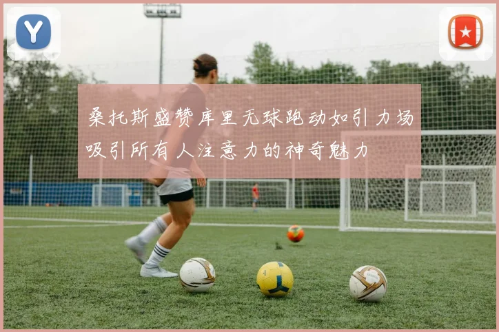 桑托斯盛赞库里无球跑动如引力场吸引所有人注意力的神奇魅力