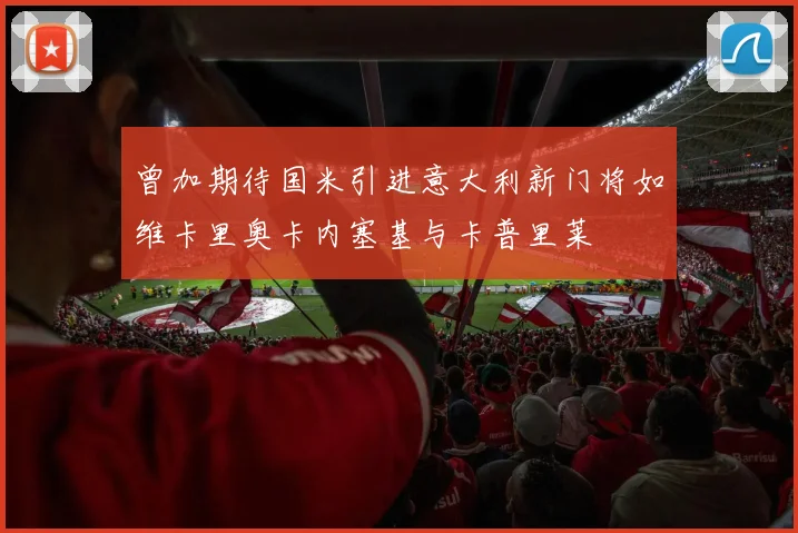 曾加期待国米引进意大利新门将如维卡里奥卡内塞基与卡普里莱