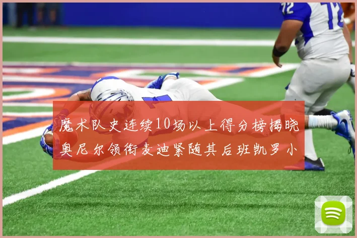 魔术队史连续10场以上得分榜揭晓奥尼尔领衔麦迪紧随其后班凯罗小瓦也在榜上