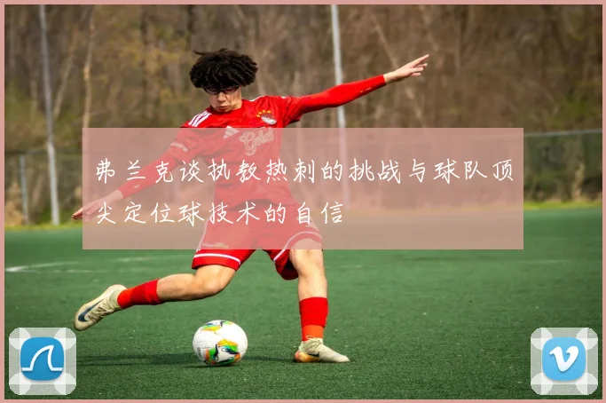 弗兰克谈执教热刺的挑战与球队顶尖定位球技术的自信