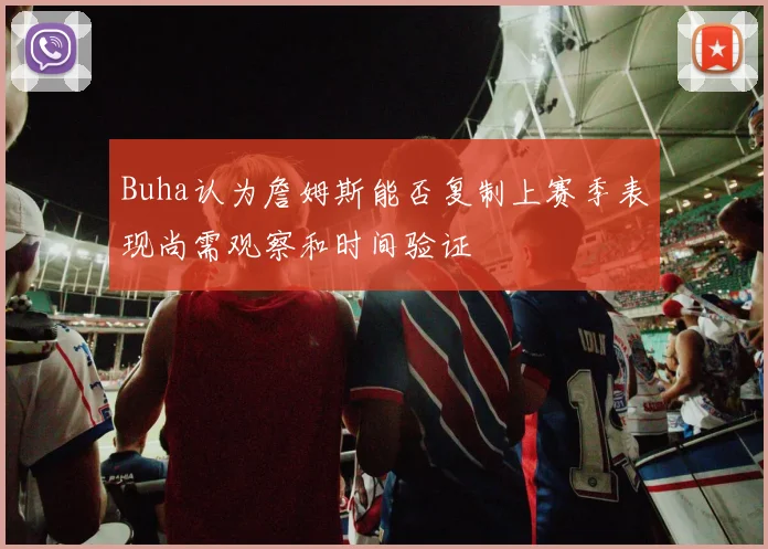 Buha认为詹姆斯能否复制上赛季表现尚需观察和时间验证