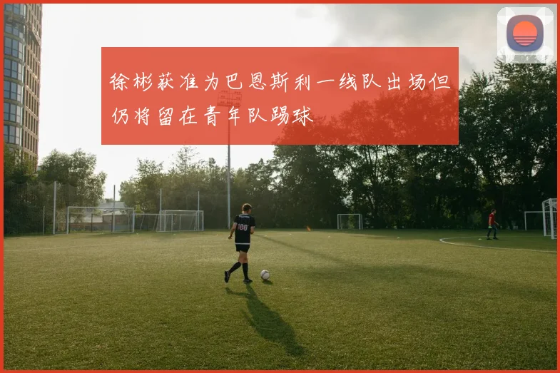 徐彬获准为巴恩斯利一线队出场但仍将留在青年队踢球