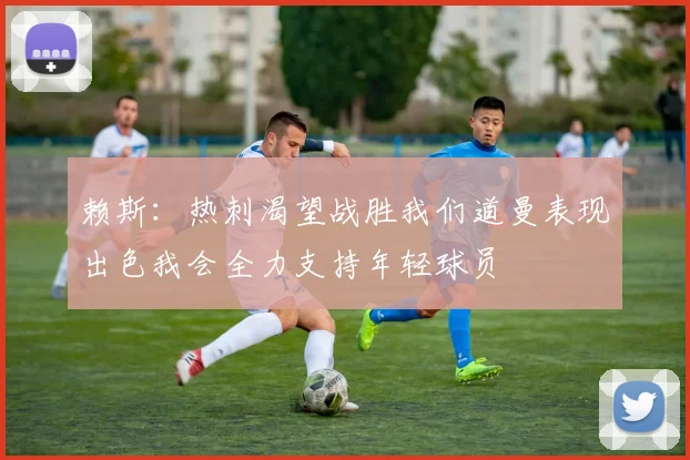 赖斯：热刺渴望战胜我们道曼表现出色我会全力支持年轻球员