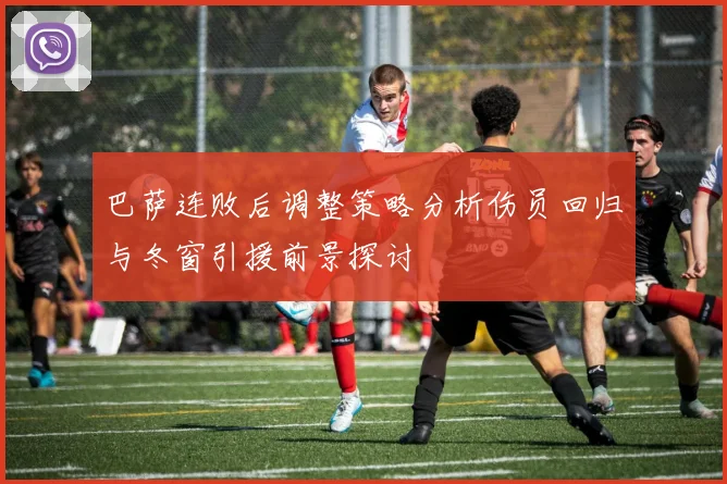 巴萨连败后调整策略分析伤员回归与冬窗引援前景探讨