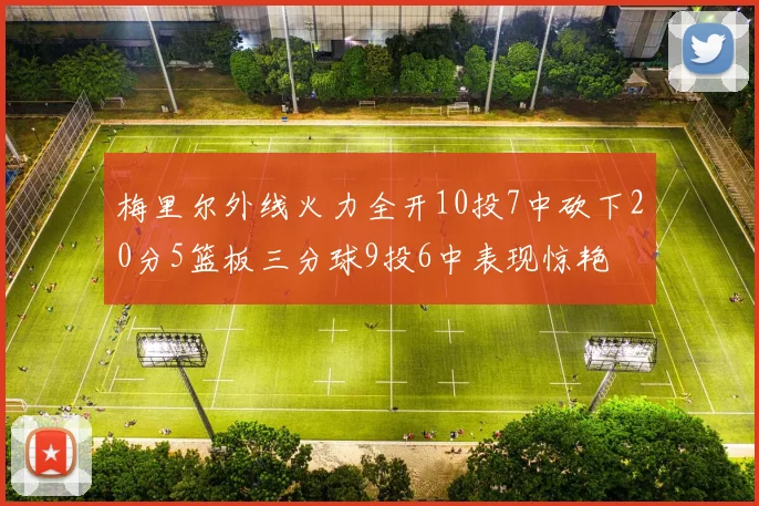 梅里尔外线火力全开10投7中砍下20分5篮板三分球9投6中表现惊艳