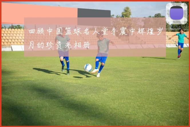 回顾中国篮球名人堂李震中辉煌岁月的珍贵老相册