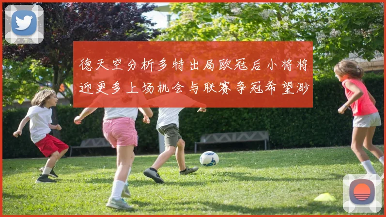 德天空分析多特出局欧冠后小将将迎更多上场机会与联赛争冠希望渺茫
