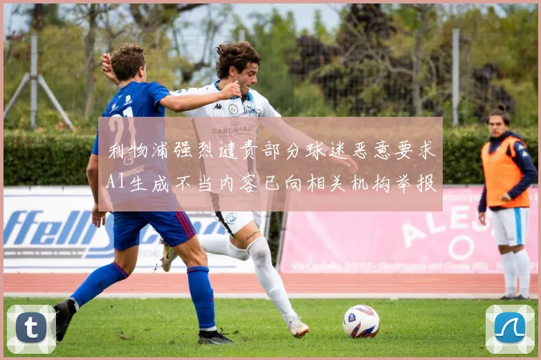 利物浦强烈谴责部分球迷恶意要求AI生成不当内容已向相关机构举报
