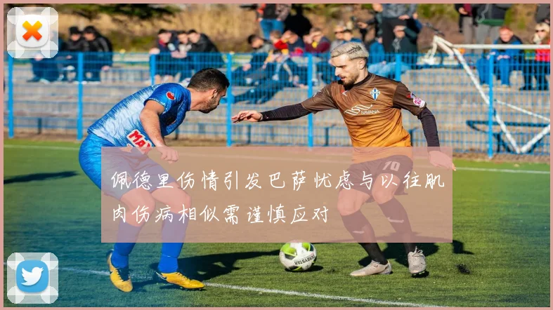 佩德里伤情引发巴萨忧虑与以往肌肉伤病相似需谨慎应对