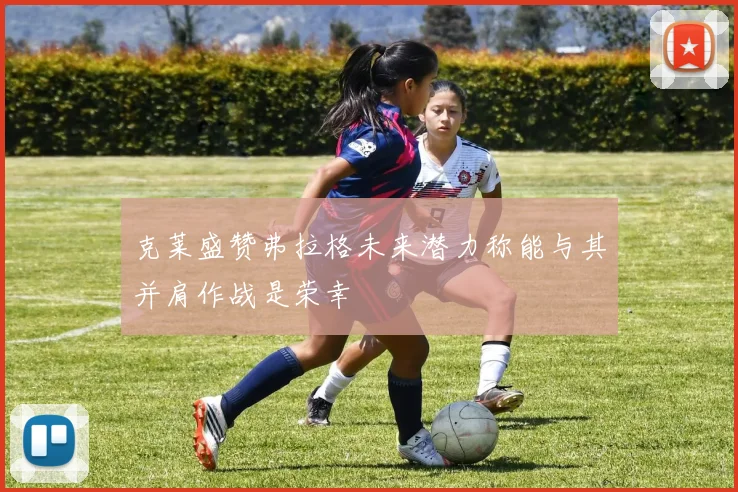 克莱盛赞弗拉格未来潜力称能与其并肩作战是荣幸