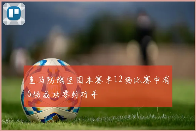 皇马防线坚固本赛季12场比赛中有6场成功零封对手