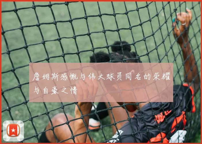 詹姆斯感慨与伟大球员同名的荣耀与自豪之情