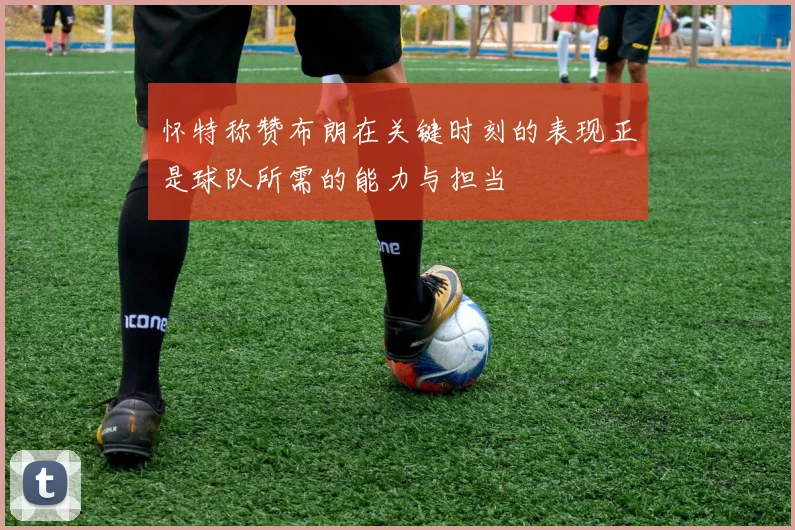 怀特称赞布朗在关键时刻的表现正是球队所需的能力与担当