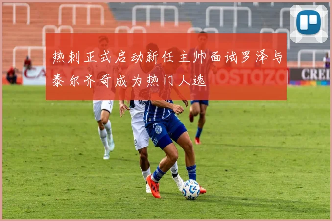 热刺正式启动新任主帅面试罗泽与泰尔齐奇成为热门人选