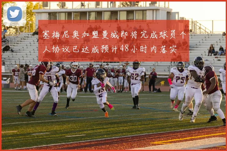塞梅尼奥加盟曼城即将完成球员个人协议已达成预计48小时内落实