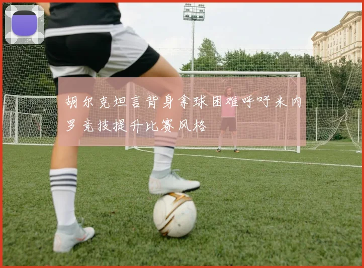 胡尔克坦言背身拿球困难呼吁米内罗竞技提升比赛风格