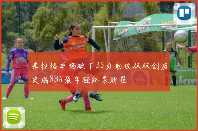 弗拉格单场砍下35分助攻双双创历史成NBA最年轻纪录新星
