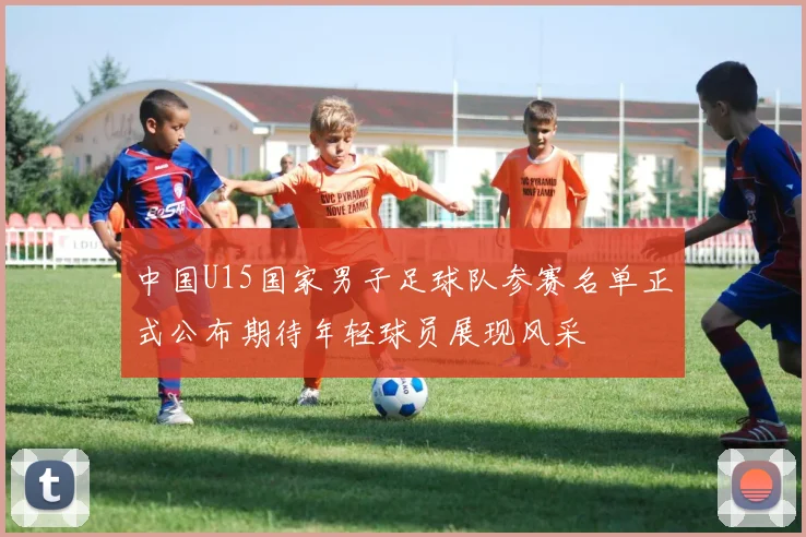 中国U15国家男子足球队参赛名单正式公布期待年轻球员展现风采
