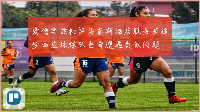 爱德华兹批评孟菲斯酒店服务差追梦回应称球队也曾遭遇类似问题