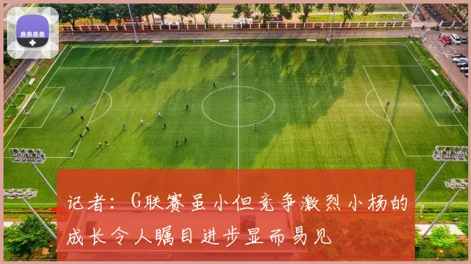 记者：G联赛虽小但竞争激烈小杨的成长令人瞩目进步显而易见