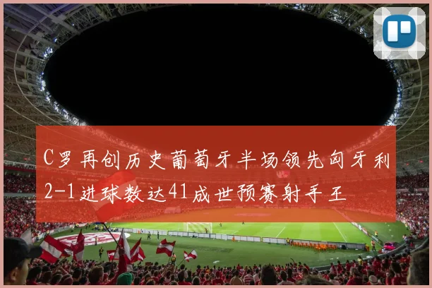 C罗再创历史葡萄牙半场领先匈牙利2-1进球数达41成世预赛射手王