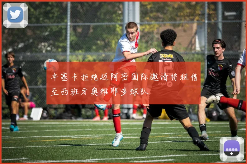 丰塞卡拒绝迈阿密国际邀请将租借至西班牙奥维耶多球队