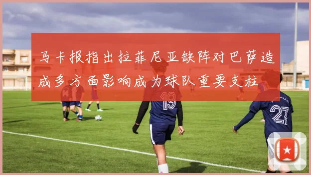 马卡报指出拉菲尼亚缺阵对巴萨造成多方面影响成为球队重要支柱