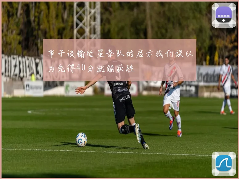华子谈输给星条队的启示我们误以为先得40分就能获胜