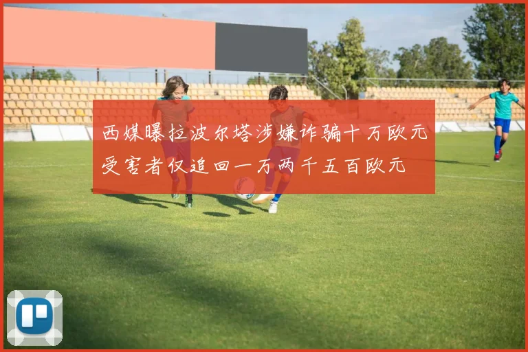 西媒曝拉波尔塔涉嫌诈骗十万欧元受害者仅追回一万两千五百欧元