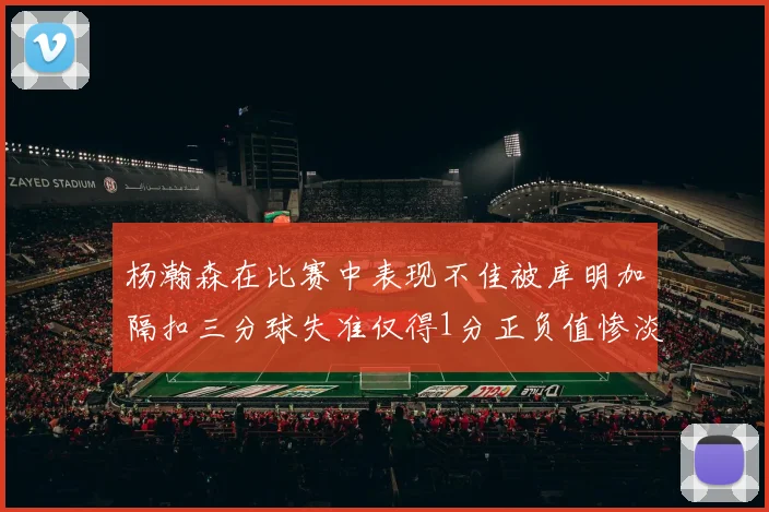 杨瀚森在比赛中表现不佳被库明加隔扣三分球失准仅得1分正负值惨淡11