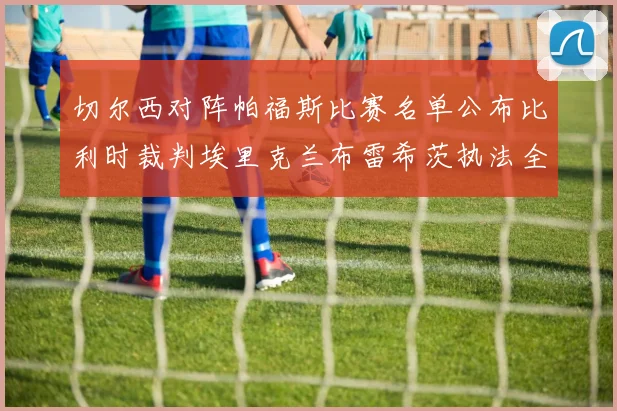 切尔西对阵帕福斯比赛名单公布比利时裁判埃里克兰布雷希茨执法全场