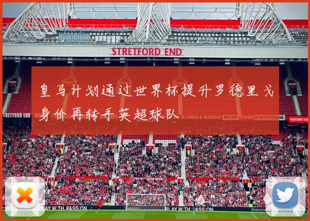 皇马计划通过世界杯提升罗德里戈身价再转手英超球队